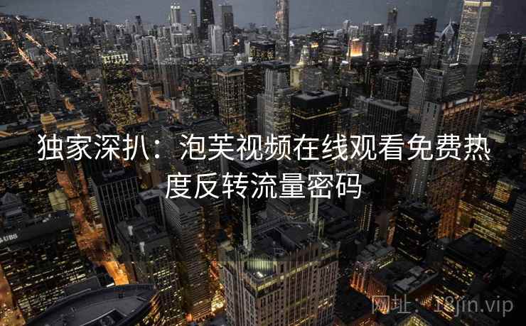 独家深扒：泡芙视频在线观看免费热度反转流量密码