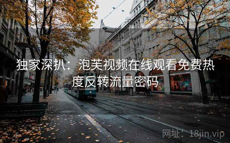 独家深扒：泡芙视频在线观看免费热度反转流量密码