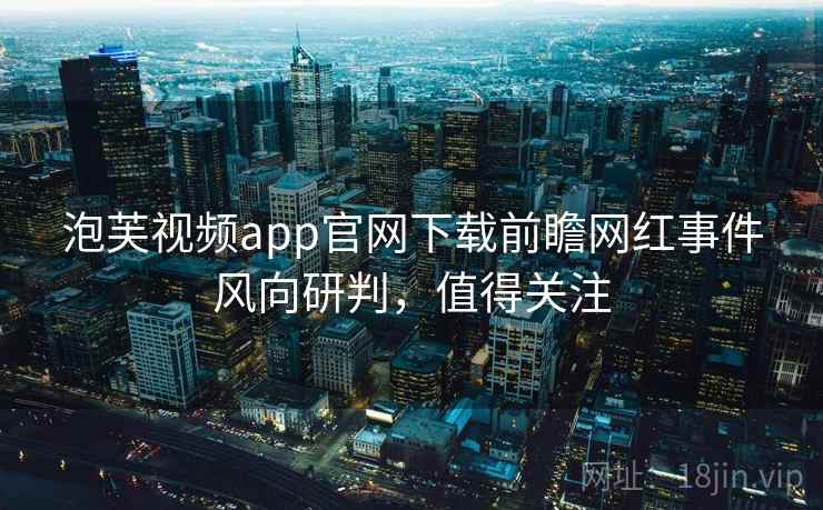 泡芙视频app官网下载前瞻网红事件风向研判,值得关注 泡芙视频app官网下载前瞻网红事件风向研判,值得关注
