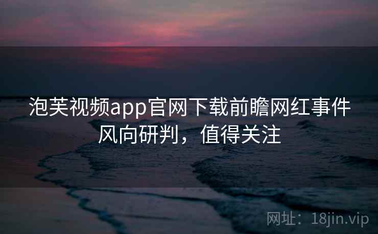 泡芙视频app官网下载前瞻网红事件风向研判,值得关注 泡芙视频app官网下载前瞻网红事件风向研判,值得关注