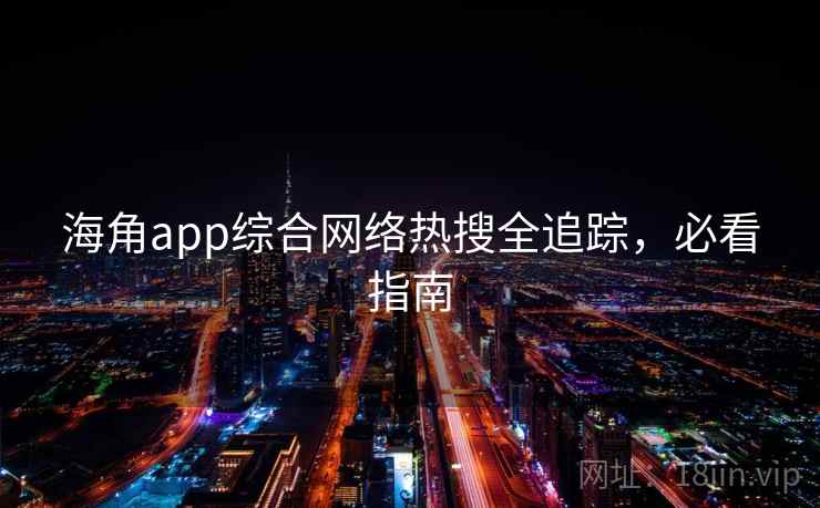 海角app综合网络热搜全追踪,必看指南 海角app综合网络热搜全追踪,必看指南