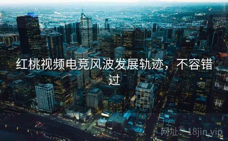 红桃视频电竞风波发展轨迹，不容错过