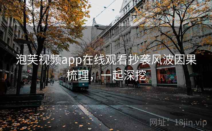 泡芙视频app在线观看抄袭风波因果梳理,一起深挖 泡芙视频app在线观看抄袭风波因果梳理,一起深挖