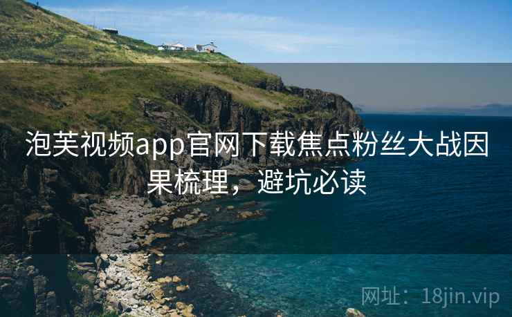 泡芙视频app官网下载焦点粉丝大战因果梳理,避坑必读 泡芙视频app官网下载焦点粉丝大战因果梳理,避坑必读