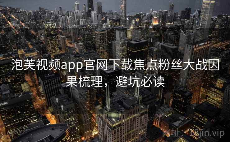 泡芙视频app官网下载焦点粉丝大战因果梳理,避坑必读 泡芙视频app官网下载焦点粉丝大战因果梳理,避坑必读