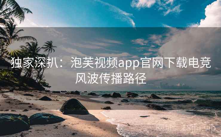 独家深扒:泡芙视频app官网下载电竞风波传播路径 独家深扒:泡芙视频app官网下载电竞风波传播路径