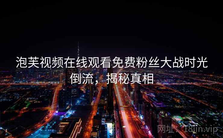 泡芙视频在线观看免费粉丝大战时光倒流,揭秘真相 泡芙视频在线观看免费粉丝大战时光倒流,揭秘真相