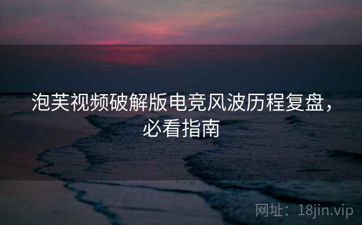 泡芙视频破解版电竞风波历程复盘,必看指南 泡芙视频破解版电竞风波历程复盘,必看指南