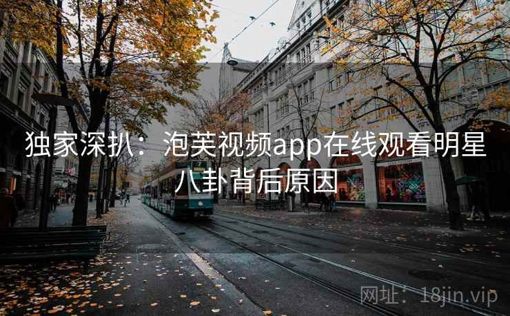 独家深扒：泡芙视频app在线观看明星八卦背后原因