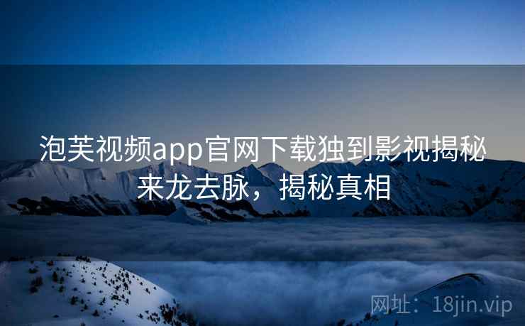 泡芙视频app官网下载独到影视揭秘来龙去脉,揭秘真相 泡芙视频app官网下载独到影视揭秘来龙去脉,揭秘真相