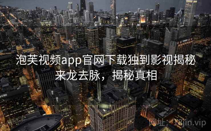 泡芙视频app官网下载独到影视揭秘来龙去脉,揭秘真相 泡芙视频app官网下载独到影视揭秘来龙去脉,揭秘真相