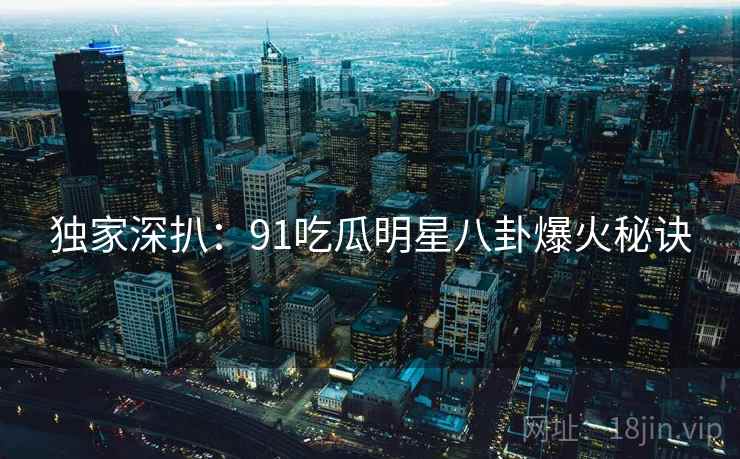 独家深扒：91吃瓜明星八卦爆火秘诀