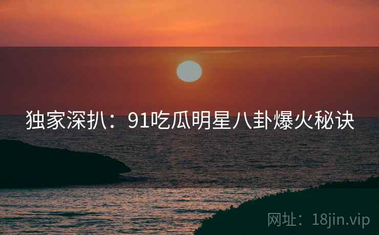 独家深扒：91吃瓜明星八卦爆火秘诀