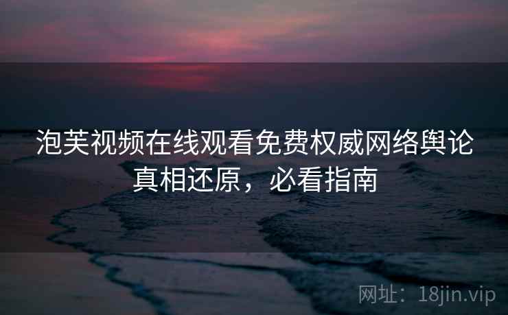 泡芙视频在线观看免费权威网络舆论真相还原,必看指南 泡芙视频在线观看免费权威网络舆论真相还原,必看指南