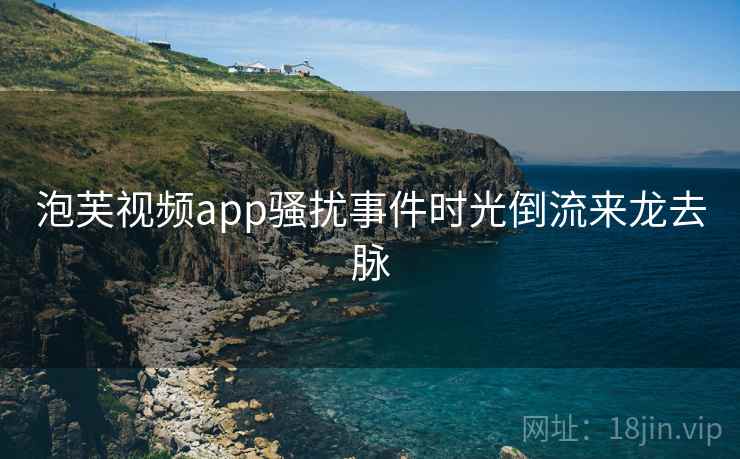 泡芙视频app骚扰事件时光倒流来龙去脉 泡芙视频app骚扰事件时光倒流来龙去脉