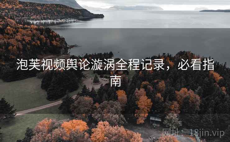 泡芙视频舆论漩涡全程记录，必看指南