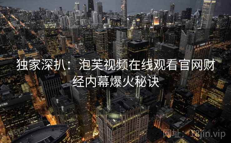 独家深扒：泡芙视频在线观看官网财经内幕爆火秘诀