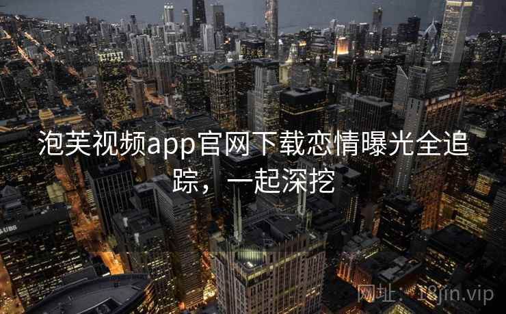 泡芙视频app官网下载恋情曝光全追踪，一起深挖