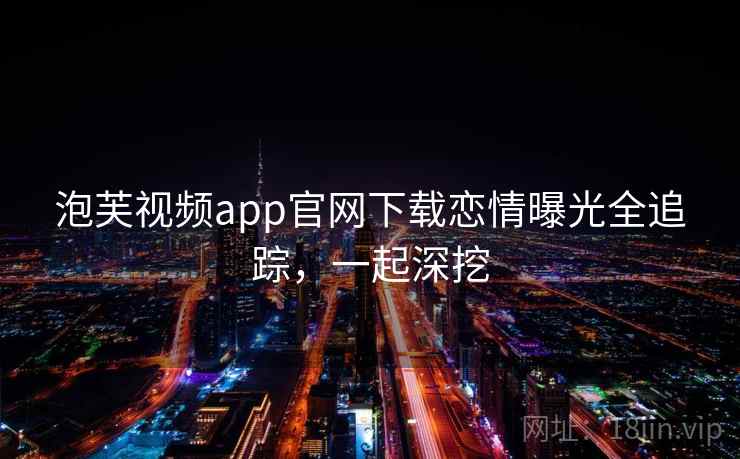 泡芙视频app官网下载恋情曝光全追踪，一起深挖