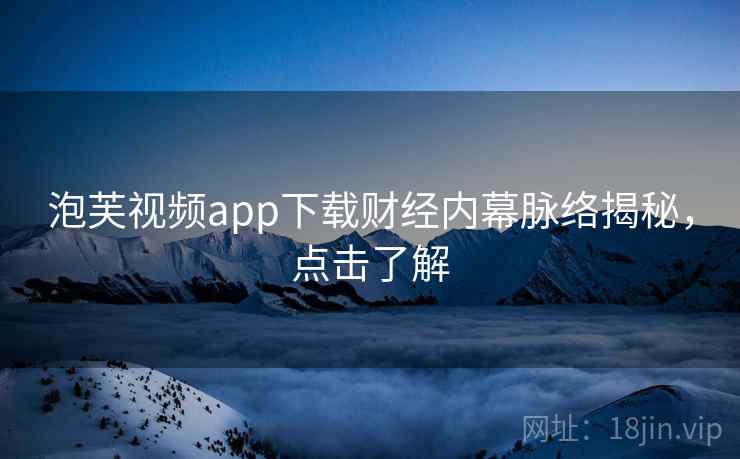 泡芙视频app下载财经内幕脉络揭秘，点击了解