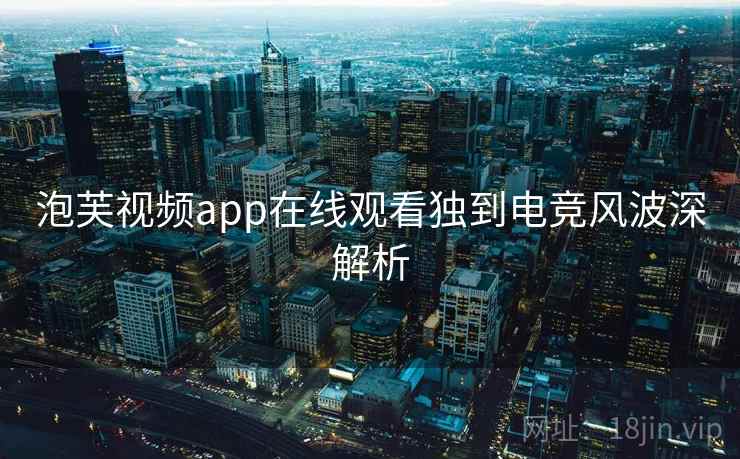 泡芙视频app在线观看独到电竞风波深解析 泡芙视频app在线观看独到电竞风波深解析