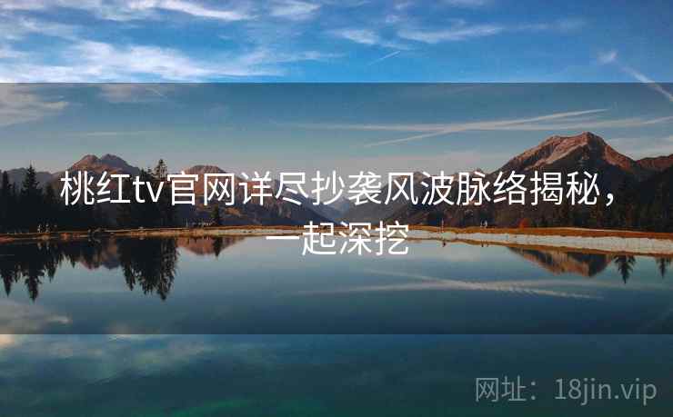 桃红tv官网详尽抄袭风波脉络揭秘，一起深挖