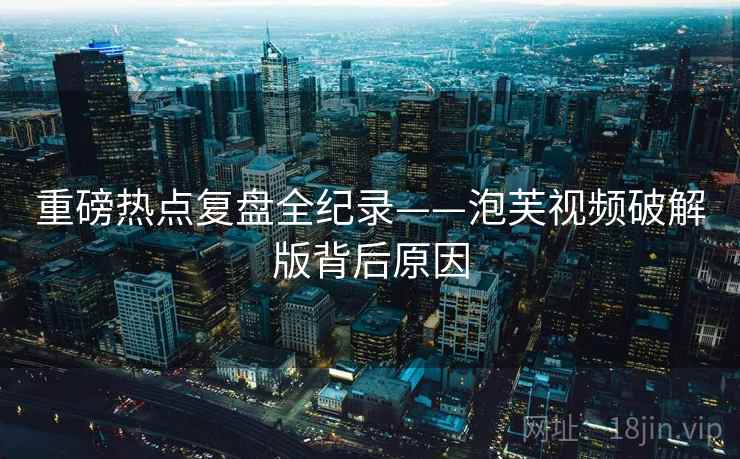 重磅热点复盘全纪录——泡芙视频破解版背后原因 重磅热点复盘全纪录——泡芙视频破解版背后原因