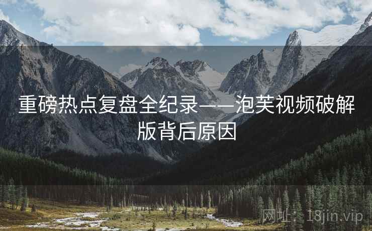 重磅热点复盘全纪录——泡芙视频破解版背后原因