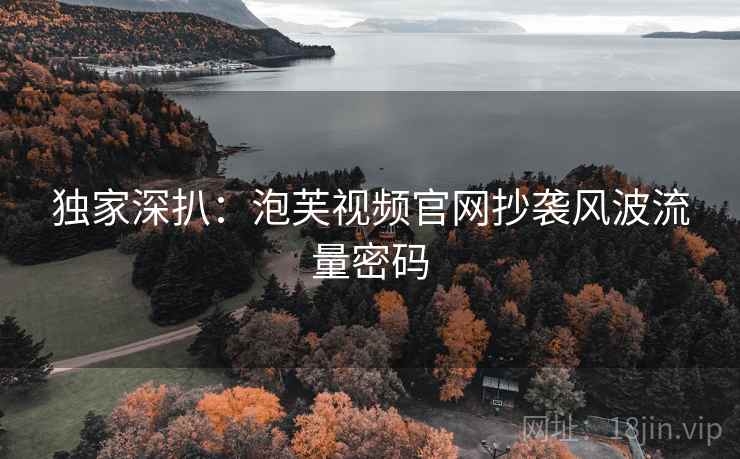 独家深扒：泡芙视频官网抄袭风波流量密码