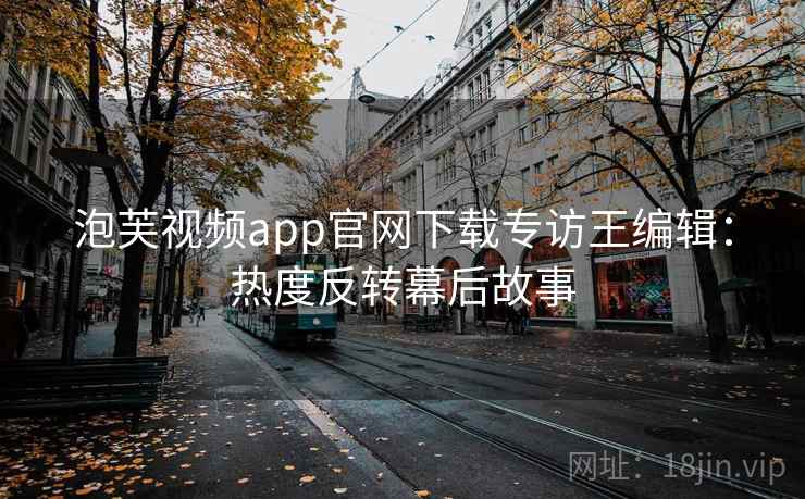 泡芙视频app官网下载专访王编辑：热度反转幕后故事