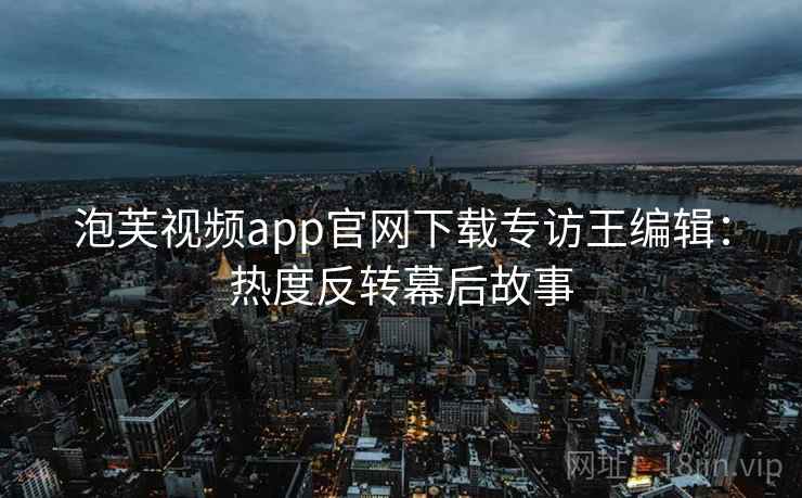 泡芙视频app官网下载专访王编辑:热度反转幕后故事 泡芙视频app官网下载专访王编辑:热度反转幕后故事