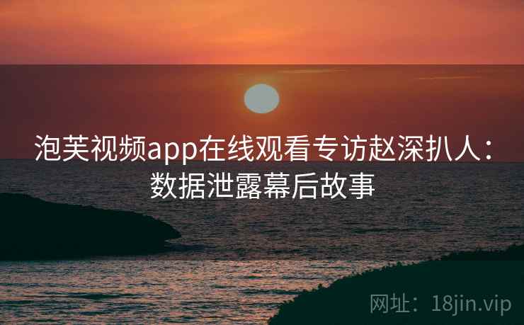 泡芙视频app在线观看专访赵深扒人:数据泄露幕后故事 泡芙视频app在线观看专访赵深扒人:数据泄露幕后故事