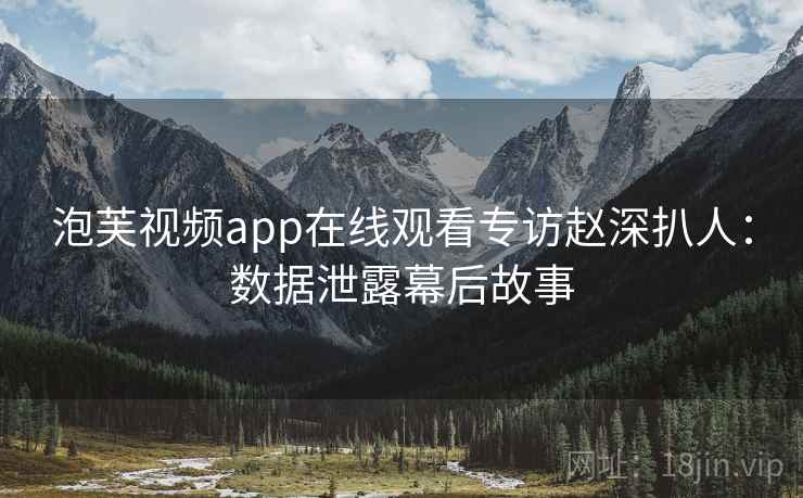 泡芙视频app在线观看专访赵深扒人:数据泄露幕后故事 泡芙视频app在线观看专访赵深扒人:数据泄露幕后故事
