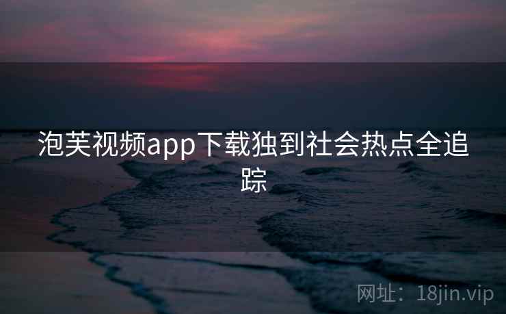 泡芙视频app下载独到社会热点全追踪