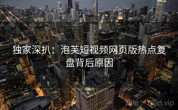 独家深扒:泡芙短视频网页版热点复盘背后原因 独家深扒:泡芙短视频网页版热点复盘背后原因