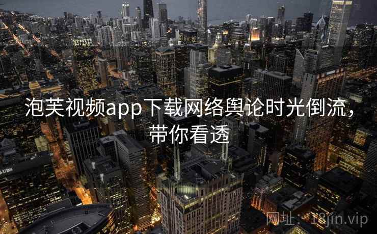 泡芙视频app下载网络舆论时光倒流，带你看透