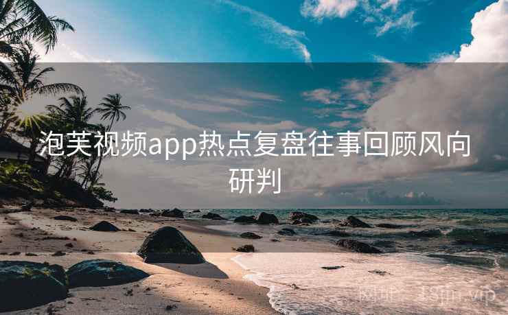 泡芙视频app热点复盘往事回顾风向研判 泡芙视频app热点复盘往事回顾风向研判