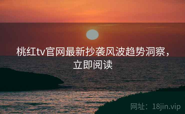 桃红tv官网最新抄袭风波趋势洞察,立即阅读 桃红tv官网最新抄袭风波趋势洞察,立即阅读
