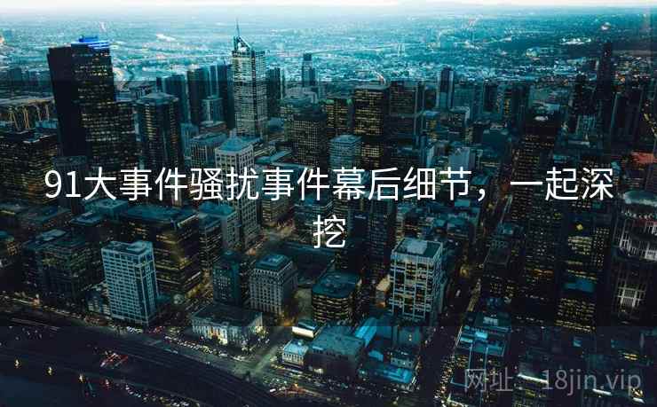 91大事件骚扰事件幕后细节,一起深挖 91大事件骚扰事件幕后细节,一起深挖
