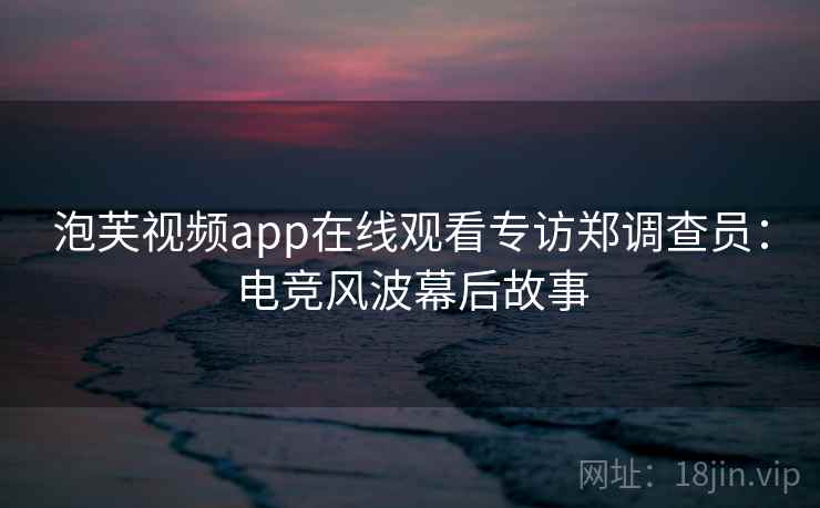 泡芙视频app在线观看专访郑调查员:电竞风波幕后故事 泡芙视频app在线观看专访郑调查员:电竞风波幕后故事