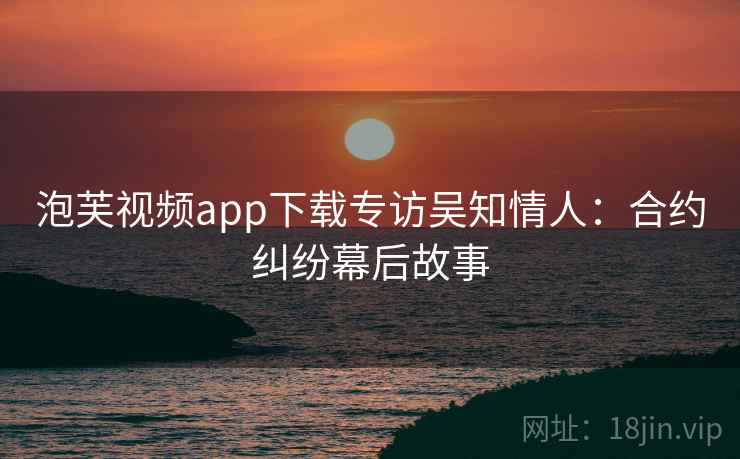 泡芙视频app下载专访吴知情人:合约纠纷幕后故事 泡芙视频app下载专访吴知情人:合约纠纷幕后故事