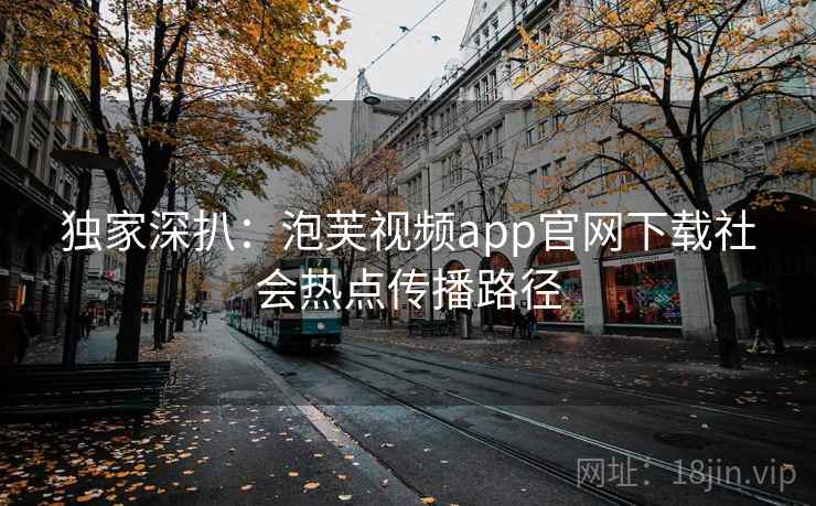 独家深扒：泡芙视频app官网下载社会热点传播路径