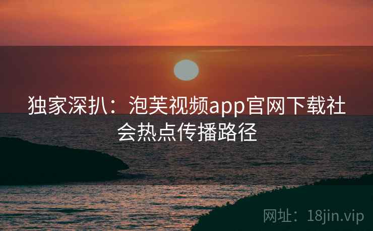 独家深扒:泡芙视频app官网下载社会热点传播路径 独家深扒:泡芙视频app官网下载社会热点传播路径
