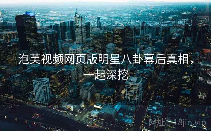 泡芙视频网页版明星八卦幕后真相，一起深挖