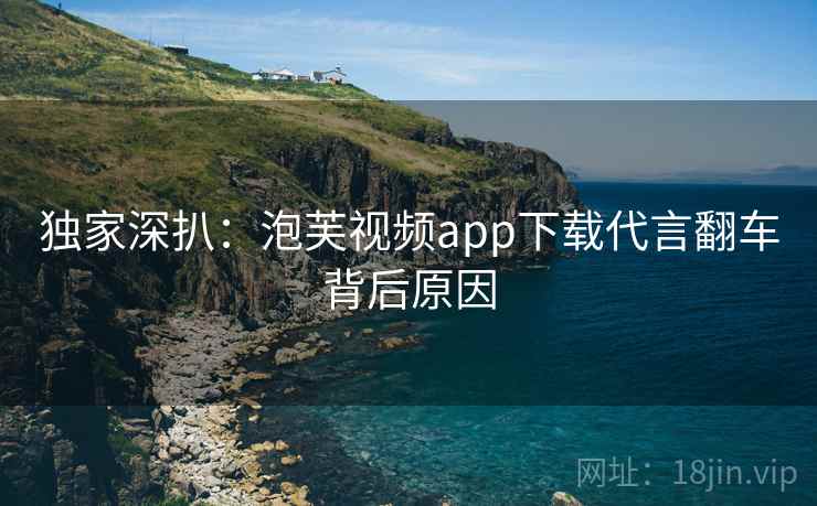 独家深扒：泡芙视频app下载代言翻车背后原因