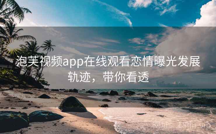 泡芙视频app在线观看恋情曝光发展轨迹，带你看透