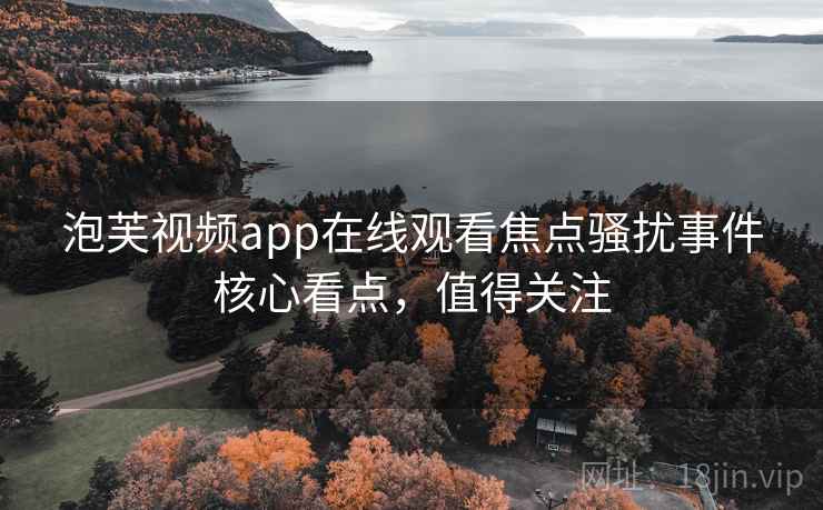 泡芙视频app在线观看焦点骚扰事件核心看点,值得关注 泡芙视频app在线观看焦点骚扰事件核心看点,值得关注