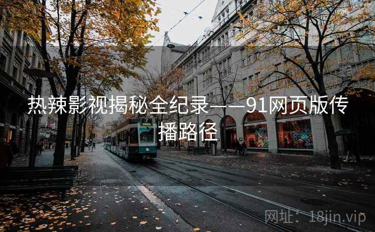 热辣影视揭秘全纪录——91网页版传播路径