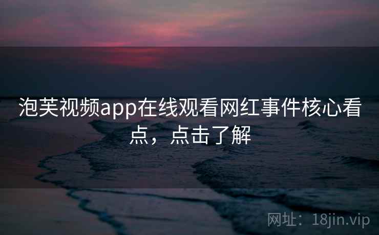 泡芙视频app在线观看网红事件核心看点，点击了解
