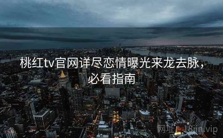 桃红tv官网详尽恋情曝光来龙去脉，必看指南